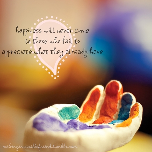 appiness will never come to those who fail to appreciate what they already have